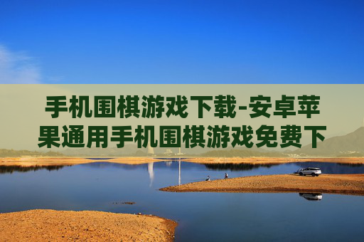 手机围棋游戏下载-安卓苹果通用手机围棋游戏免费下载渠道