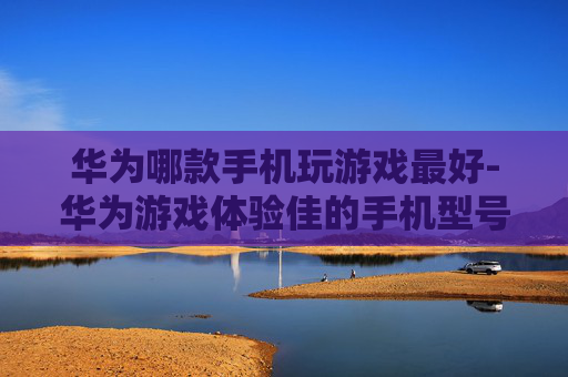 华为哪款手机玩游戏最好-华为游戏体验佳的手机型号推荐