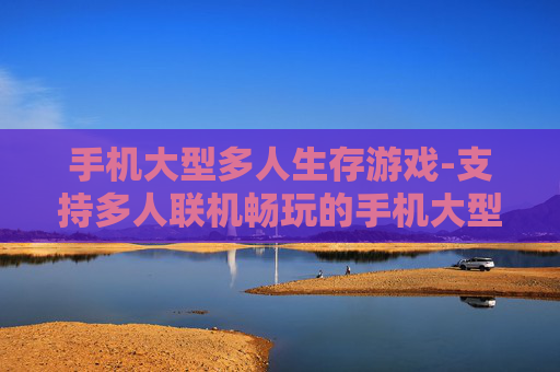 手机大型多人生存游戏-支持多人联机畅玩的手机大型生存佳作
