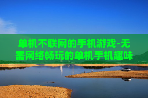单机不联网的手机游戏-无需网络畅玩的单机手机趣味游戏
