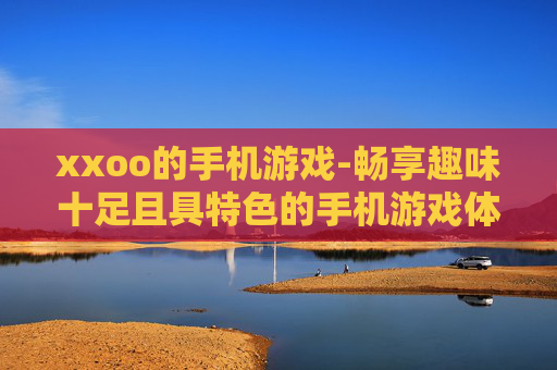 xxoo的手机游戏-畅享趣味十足且具特色的手机游戏体验