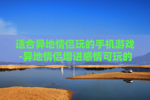 适合异地情侣玩的手机游戏-异地情侣增进感情可玩的手机游戏推荐