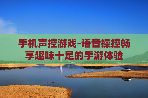 手机声控游戏-语音操控畅享趣味十足的手游体验