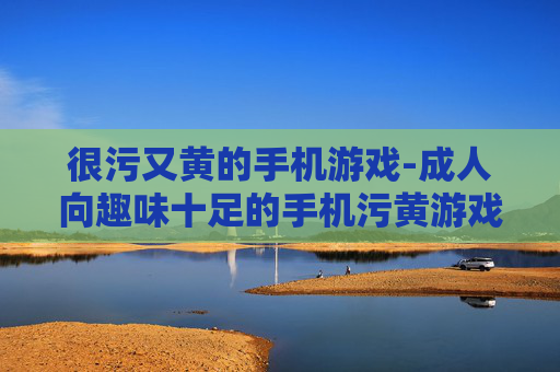 很污又黄的手机游戏-成人向趣味十足的手机污黄游戏