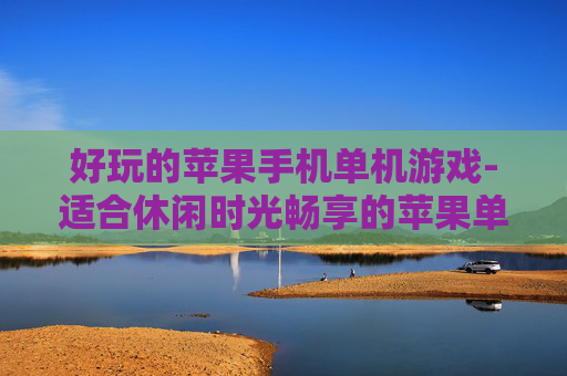 好玩的苹果手机单机游戏-适合休闲时光畅享的苹果单机趣味游戏