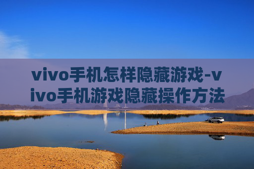 vivo手机怎样隐藏游戏-vivo手机游戏隐藏操作方法大揭秘