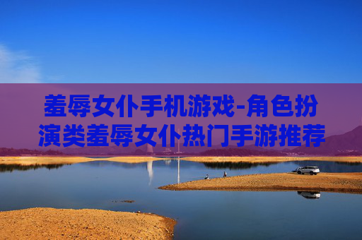 羞辱女仆手机游戏-角色扮演类羞辱女仆热门手游推荐