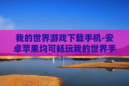 我的世界游戏下载手机-安卓苹果均可畅玩我的世界手游下载