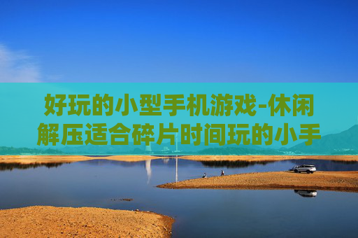 好玩的小型手机游戏-休闲解压适合碎片时间玩的小手游
