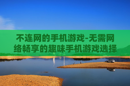 不连网的手机游戏-无需网络畅享的趣味手机游戏选择