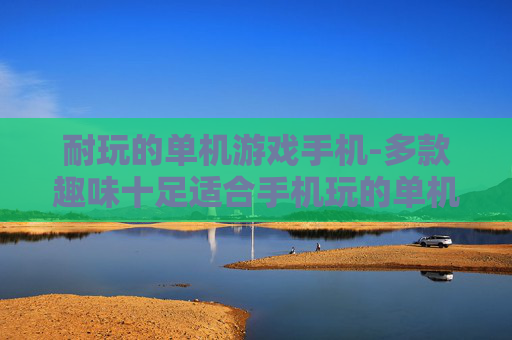 耐玩的单机游戏手机-多款趣味十足适合手机玩的单机游戏