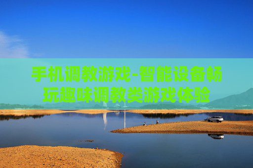 手机调教游戏-智能设备畅玩趣味调教类游戏体验