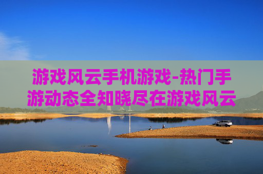 游戏风云手机游戏-热门手游动态全知晓尽在游戏风云