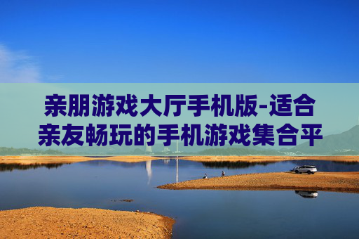亲朋游戏大厅手机版-适合亲友畅玩的手机游戏集合平台