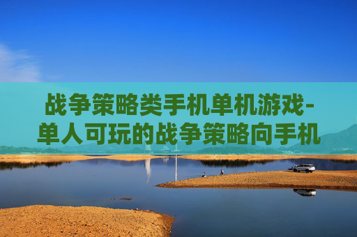 战争策略类手机单机游戏-单人可玩的战争策略向手机游戏佳作 战争策略类手机单机游戏-单人可玩的战争策略向手机游戏佳作