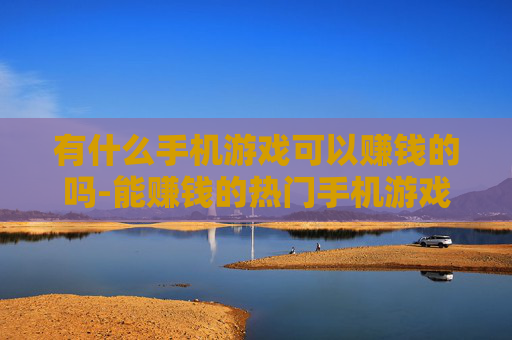 有什么手机游戏可以赚钱的吗-能赚钱的热门手机游戏大盘点