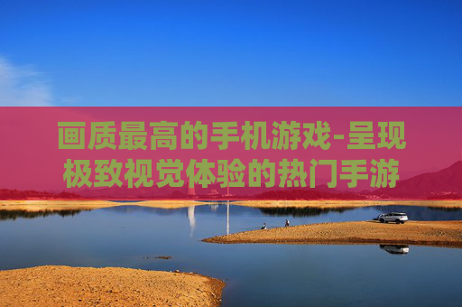 画质最高的手机游戏-呈现极致视觉体验的热门手游