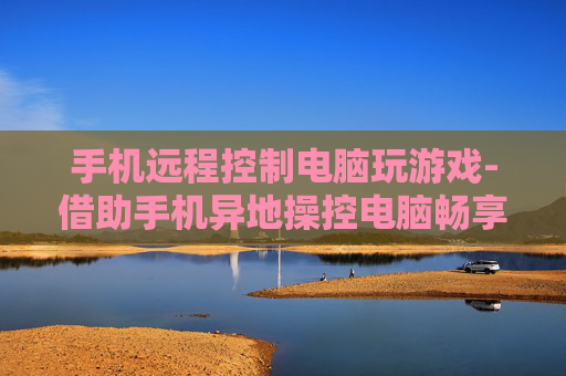 手机远程控制电脑玩游戏-借助手机异地操控电脑畅享游戏乐趣