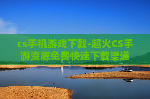 cs手机游戏下载-超火CS手游资源免费快速下载渠道
