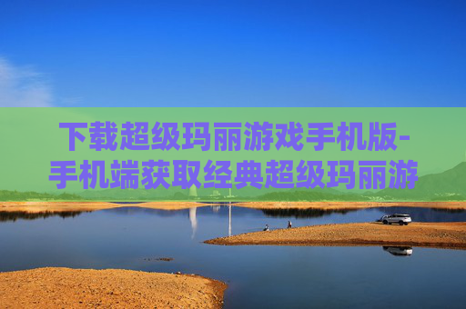 下载超级玛丽游戏手机版-手机端获取经典超级玛丽游戏资源