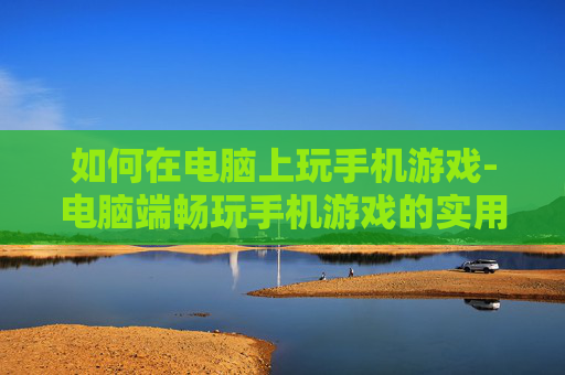 如何在电脑上玩手机游戏-电脑端畅玩手机游戏的实用办法