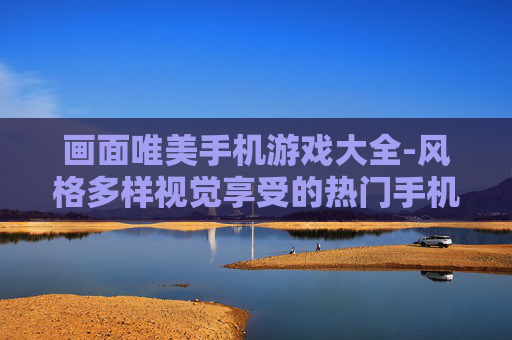 画面唯美手机游戏大全-风格多样视觉享受的热门手机游戏汇总