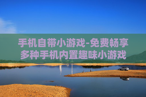 手机自带小游戏-免费畅享多种手机内置趣味小游戏