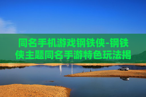 同名手机游戏钢铁侠-钢铁侠主题同名手游特色玩法揭秘