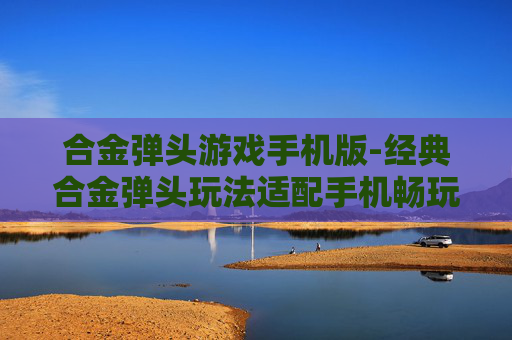 合金弹头游戏手机版-经典合金弹头玩法适配手机畅玩体验
