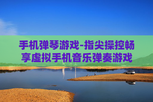 手机弹琴游戏-指尖操控畅享虚拟手机音乐弹奏游戏