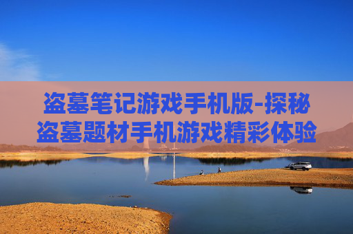 盗墓笔记游戏手机版-探秘盗墓题材手机游戏精彩体验