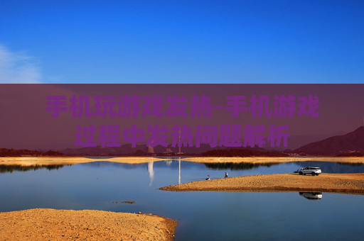 手机玩游戏发热-手机游戏过程中发热问题解析