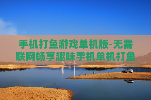 手机打鱼游戏单机版-无需联网畅享趣味手机单机打鱼体验
