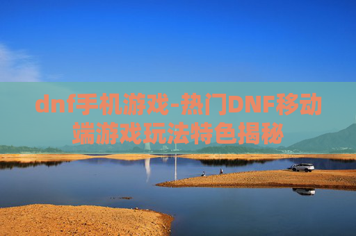 dnf手机游戏-热门DNF移动端游戏玩法特色揭秘