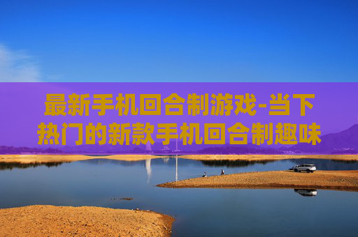 最新手机回合制游戏-当下热门的新款手机回合制趣味游戏