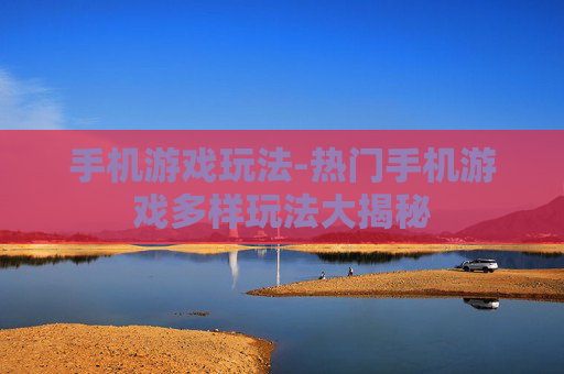 手机游戏玩法-热门手机游戏多样玩法大揭秘