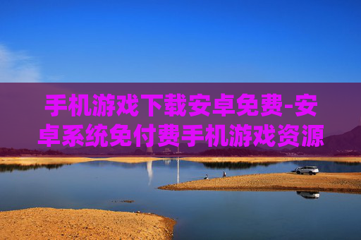 手机游戏下载安卓免费-安卓系统免付费手机游戏资源获取