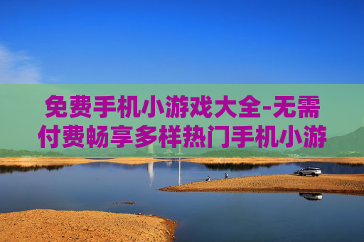 免费手机小游戏大全-无需付费畅享多样热门手机小游戏