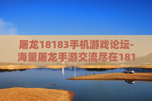 屠龙18183手机游戏论坛-海量屠龙手游交流尽在18183论坛