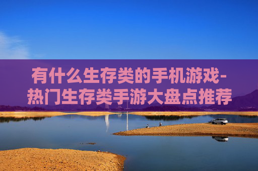 有什么生存类的手机游戏-热门生存类手游大盘点推荐