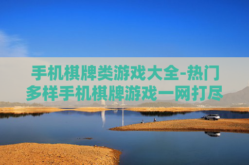 手机棋牌类游戏大全-热门多样手机棋牌游戏一网打尽