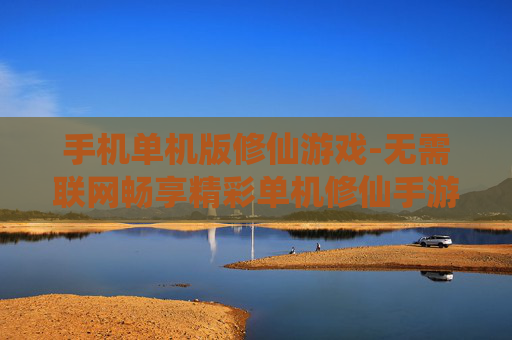 手机单机版修仙游戏-无需联网畅享精彩单机修仙手游体验