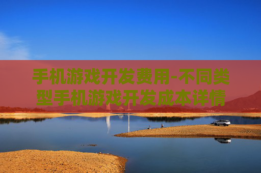 手机游戏开发费用-不同类型手机游戏开发成本详情