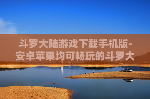斗罗大陆游戏下载手机版-安卓苹果均可畅玩的斗罗大陆手游下载