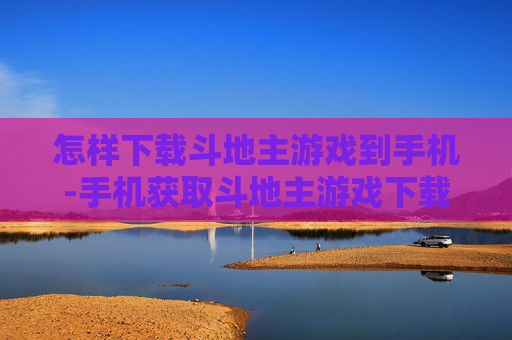 怎样下载斗地主游戏到手机-手机获取斗地主游戏下载方法攻略