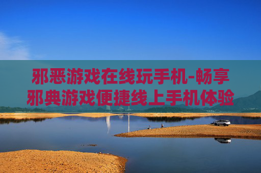 邪恶游戏在线玩手机-畅享邪典游戏便捷线上手机体验