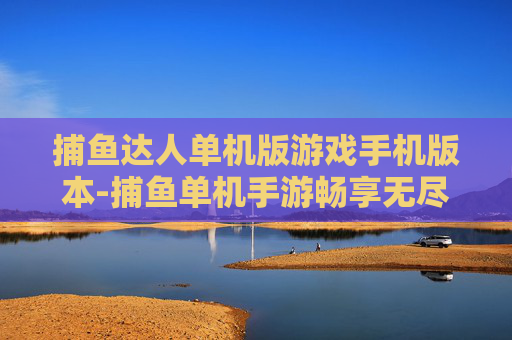 捕鱼达人单机版游戏手机版本-捕鱼单机手游畅享无尽欢乐体验 捕鱼达人单机版游戏手机版本-捕鱼单机手游畅享无尽欢乐体验