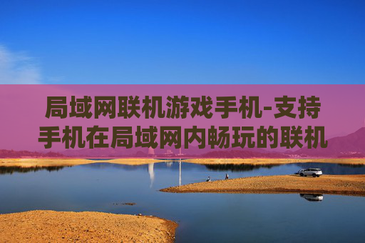 局域网联机游戏手机-支持手机在局域网内畅玩的联机游戏