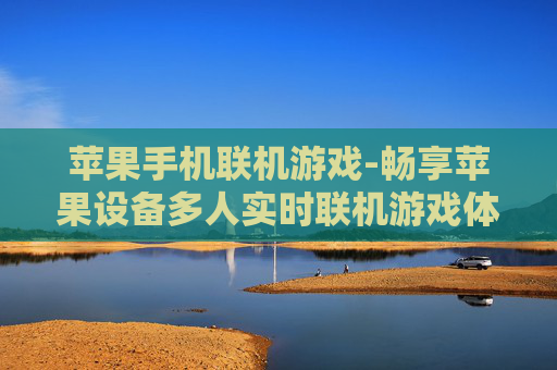 苹果手机联机游戏-畅享苹果设备多人实时联机游戏体验