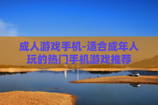 成人游戏手机-适合成年人玩的热门手机游戏推荐